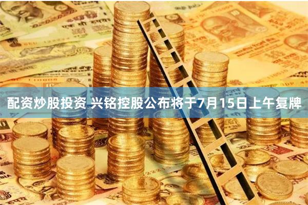 配资炒股投资 兴铭控股公布将于7月15日上午复牌