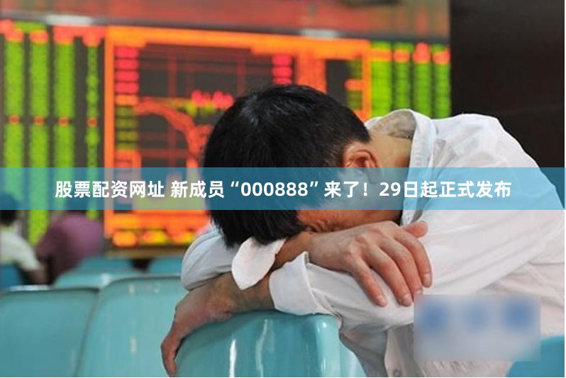 股票配资网址 新成员“000888”来了！29日起正式发布