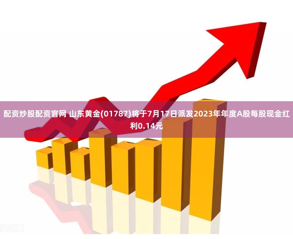 配资炒股配资官网 山东黄金(01787)将于7月17日派发2023年年度A股每股现金红利0.14元