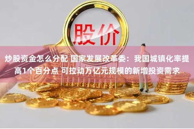 炒股资金怎么分配 国家发展改革委：我国城镇化率提高1个百分点 可拉动万亿元规模的新增投资需求