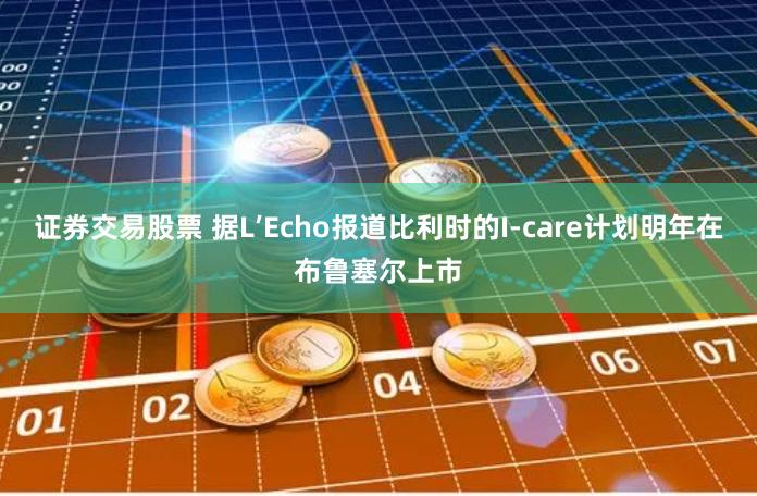 证券交易股票 据L’Echo报道比利时的I-care计划明年在布鲁塞尔上市