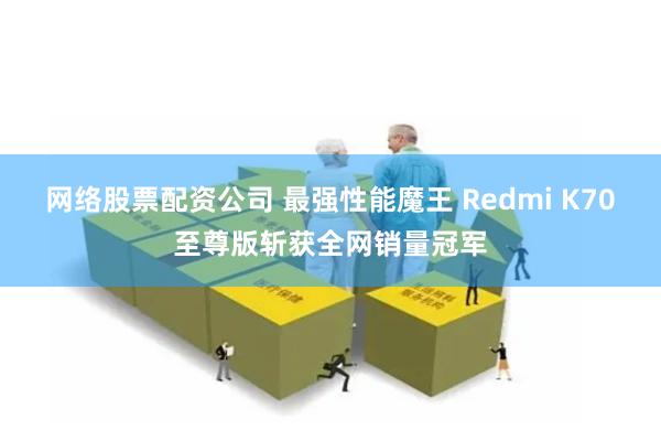 网络股票配资公司 最强性能魔王 Redmi K70至尊版斩获全网销量冠军