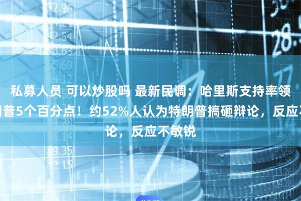 私募人员 可以炒股吗 最新民调：哈里斯支持率领先特朗普5个百分点！约52%人认为特朗普搞砸辩论，反应不敏锐