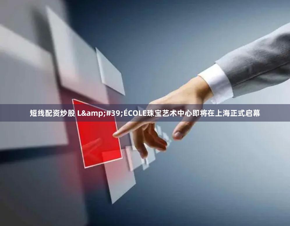 短线配资炒股 L&#39;ÉCOLE珠宝艺术中心即将在上海正式启幕